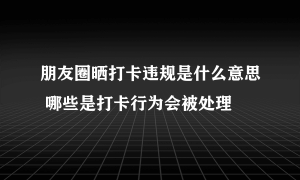 朋友圈晒打卡违规是什么意思 哪些是打卡行为会被处理