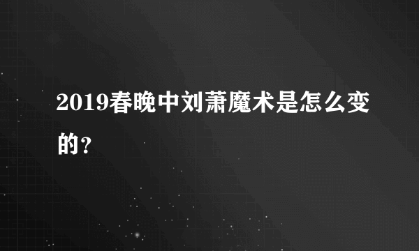 2019春晚中刘萧魔术是怎么变的？