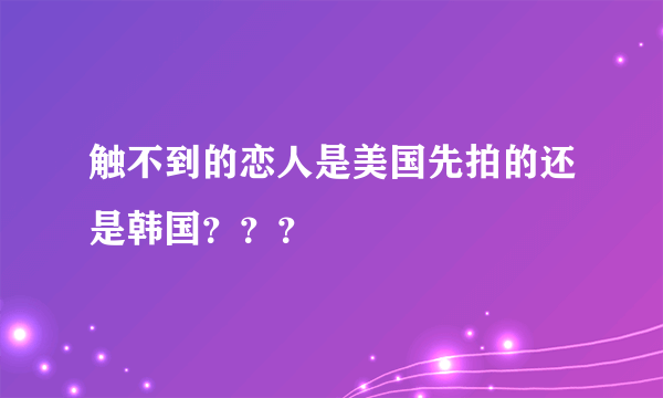 触不到的恋人是美国先拍的还是韩国？？？