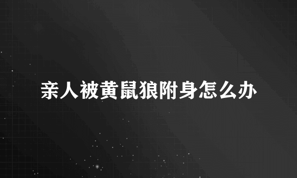 亲人被黄鼠狼附身怎么办