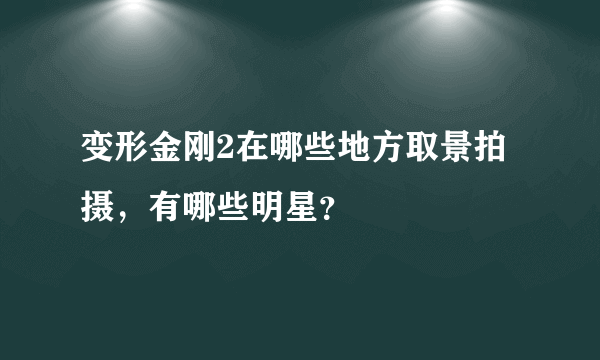 变形金刚2在哪些地方取景拍摄，有哪些明星？