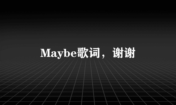 Maybe歌词，谢谢