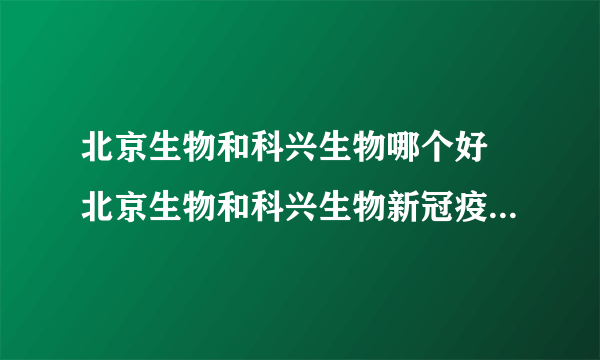 北京生物和科兴生物哪个好 北京生物和科兴生物新冠疫苗有哪些区别