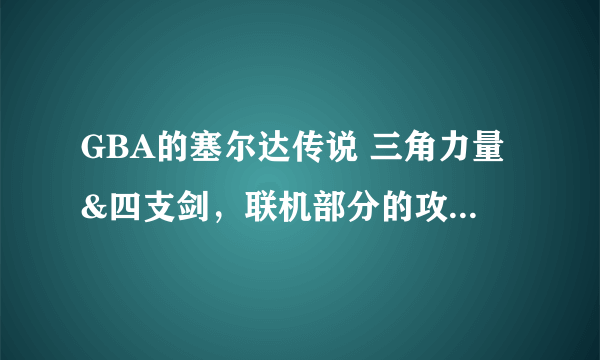 GBA的塞尔达传说 三角力量&四支剑，联机部分的攻略？？？