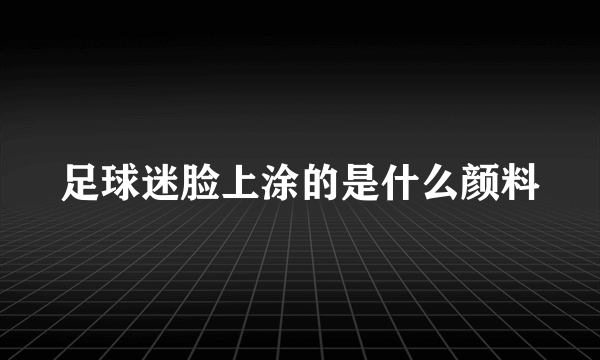 足球迷脸上涂的是什么颜料