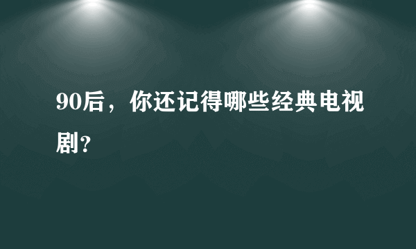 90后，你还记得哪些经典电视剧？