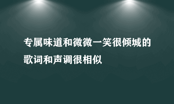 专属味道和微微一笑很倾城的歌词和声调很相似