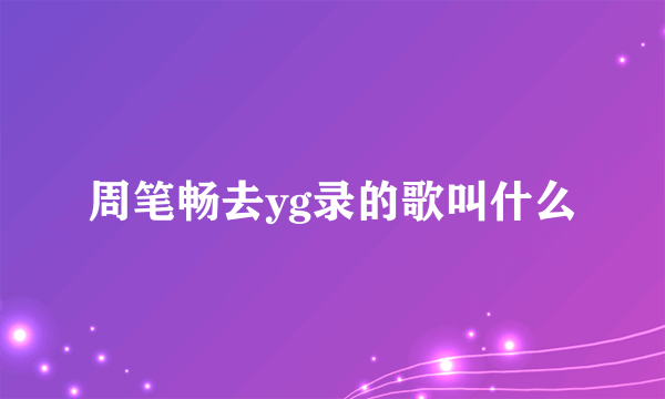 周笔畅去yg录的歌叫什么