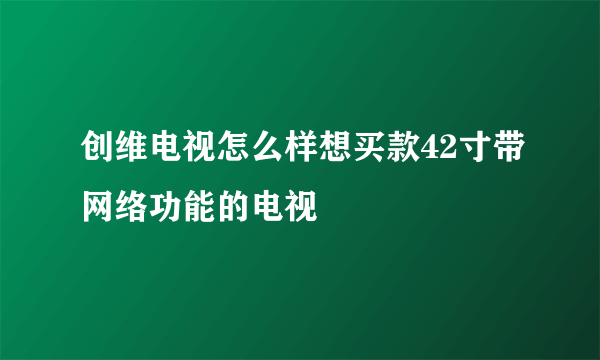 创维电视怎么样想买款42寸带网络功能的电视