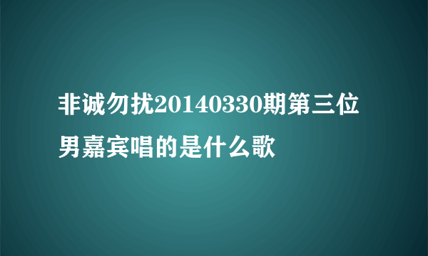 非诚勿扰20140330期第三位男嘉宾唱的是什么歌