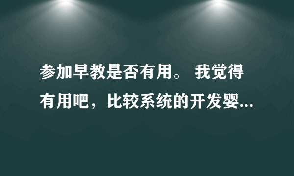 参加早教是否有用。 我觉得有用吧，比较系统的开发婴儿的潜能