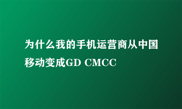 为什么我的手机运营商从中国移动变成GD CMCC