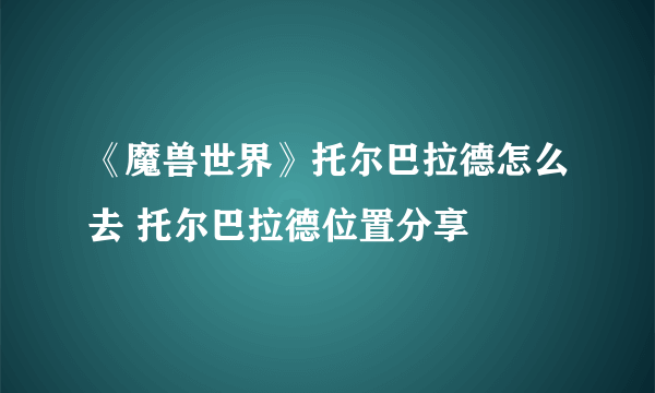 《魔兽世界》托尔巴拉德怎么去 托尔巴拉德位置分享