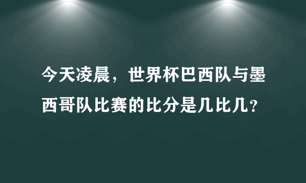 今天凌晨，世界杯巴西队与墨西哥队比赛的比分是几比几？