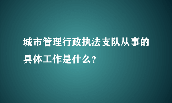 城市管理行政执法支队从事的具体工作是什么？