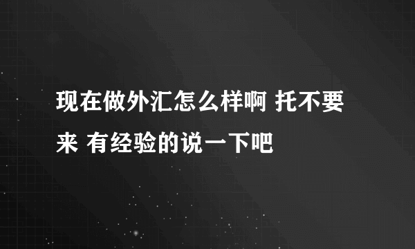 现在做外汇怎么样啊 托不要来 有经验的说一下吧