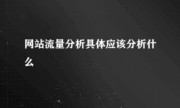 网站流量分析具体应该分析什么