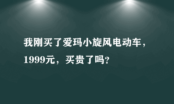 我刚买了爱玛小旋风电动车，1999元，买贵了吗？