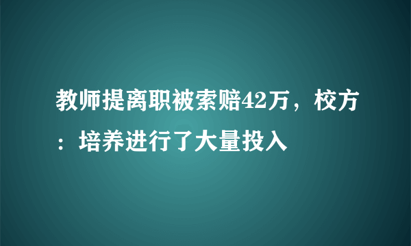 教师提离职被索赔42万，校方：培养进行了大量投入