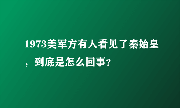 1973美军方有人看见了秦始皇，到底是怎么回事？