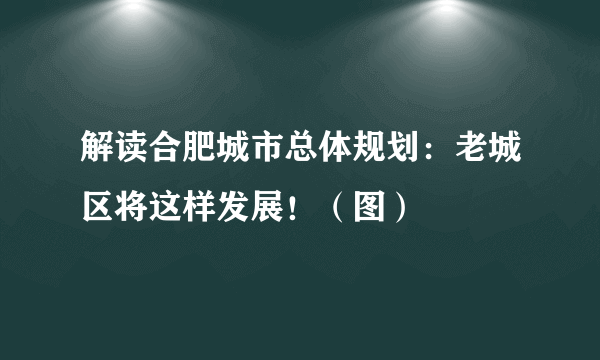 解读合肥城市总体规划：老城区将这样发展！（图）