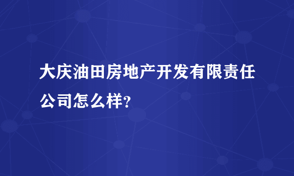 大庆油田房地产开发有限责任公司怎么样？