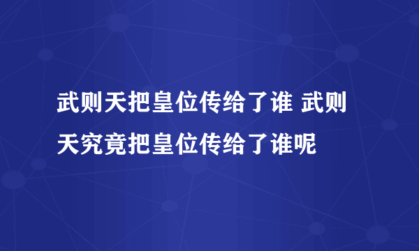 武则天把皇位传给了谁 武则天究竟把皇位传给了谁呢