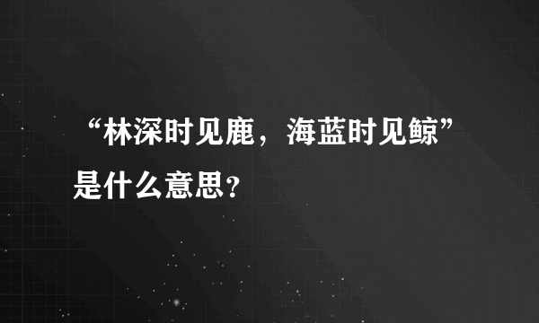 “林深时见鹿，海蓝时见鲸”是什么意思？