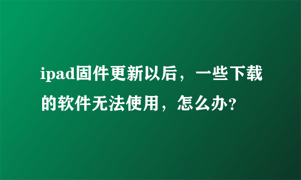 ipad固件更新以后，一些下载的软件无法使用，怎么办？