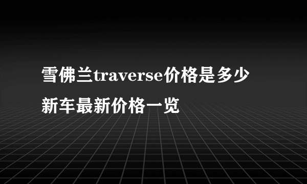 雪佛兰traverse价格是多少 新车最新价格一览