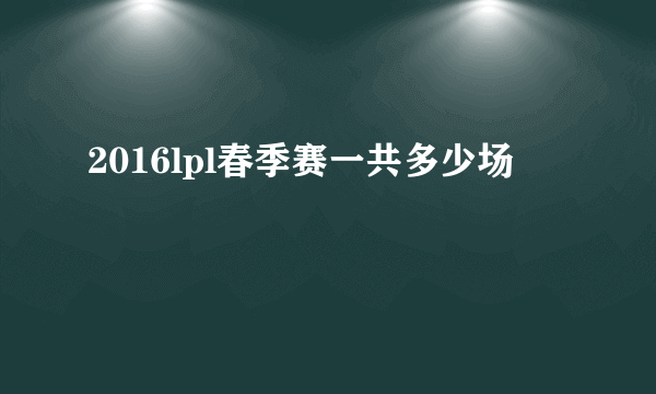 2016lpl春季赛一共多少场