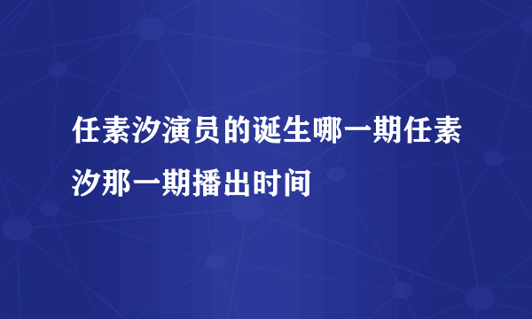 任素汐演员的诞生哪一期任素汐那一期播出时间