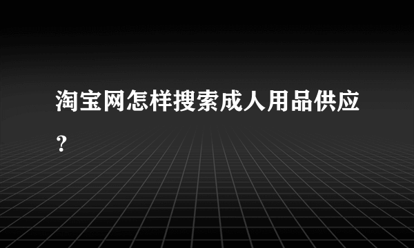 淘宝网怎样搜索成人用品供应？