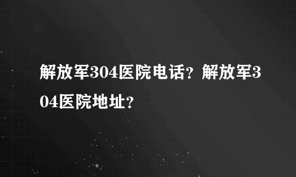 解放军304医院电话？解放军304医院地址？