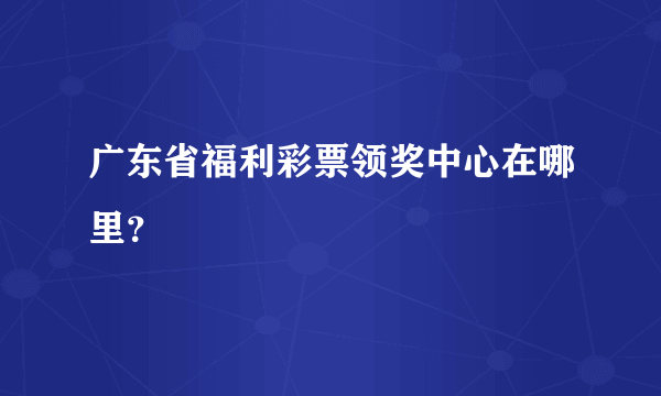 广东省福利彩票领奖中心在哪里？