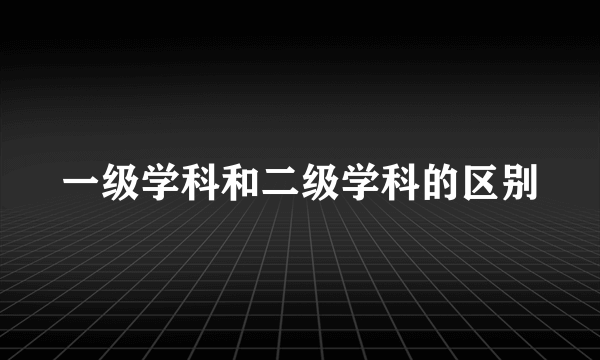 一级学科和二级学科的区别