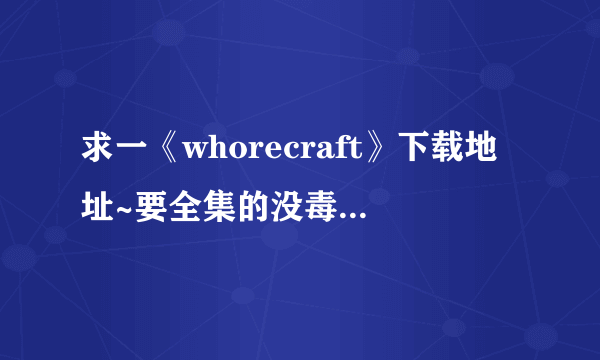 求一《whorecraft》下载地址~要全集的没毒的谢谢~~~？