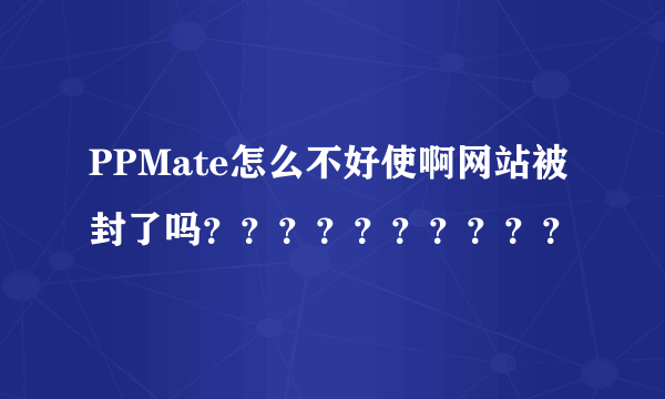 PPMate怎么不好使啊网站被封了吗？？？？？？？？？？