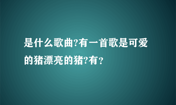 是什么歌曲?有一首歌是可爱的猪漂亮的猪?有？