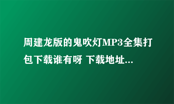 周建龙版的鬼吹灯MP3全集打包下载谁有呀 下载地址也可以 邮箱发送也可以 ~~~QQ170491