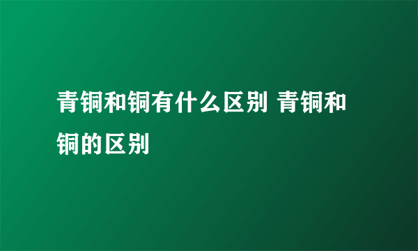 青铜和铜有什么区别 青铜和铜的区别