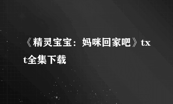 《精灵宝宝：妈咪回家吧》txt全集下载