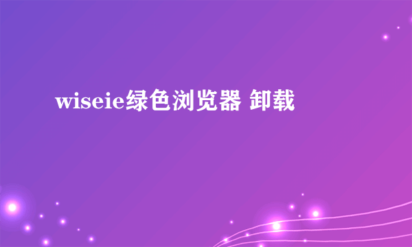 wiseie绿色浏览器 卸载