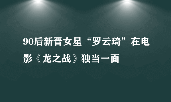 90后新晋女星“罗云琦”在电影《龙之战》独当一面