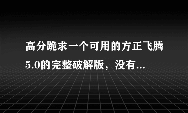 高分跪求一个可用的方正飞腾5.0的完整破解版，没有的话4.1也成