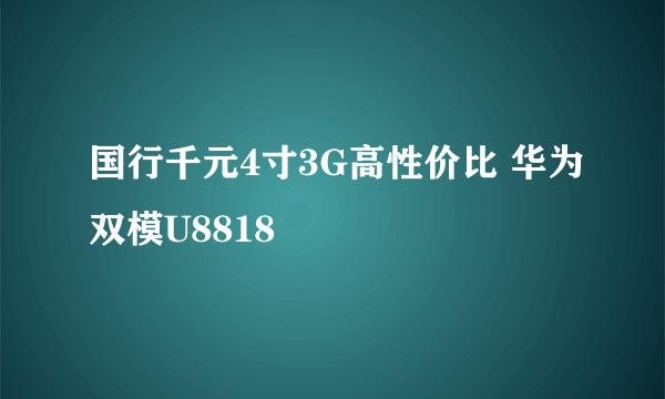 国行千元4寸3G高性价比 华为双模U8818