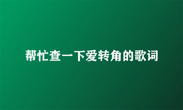 帮忙查一下爱转角的歌词