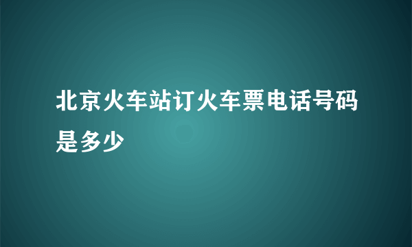 北京火车站订火车票电话号码是多少