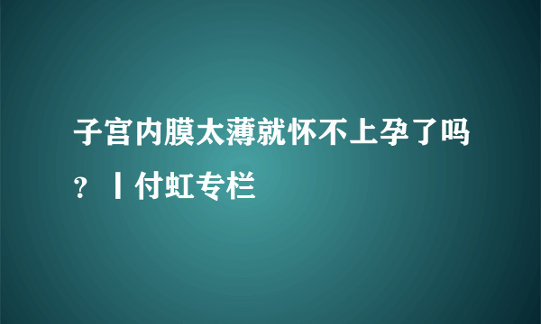 子宫内膜太薄就怀不上孕了吗？丨付虹专栏