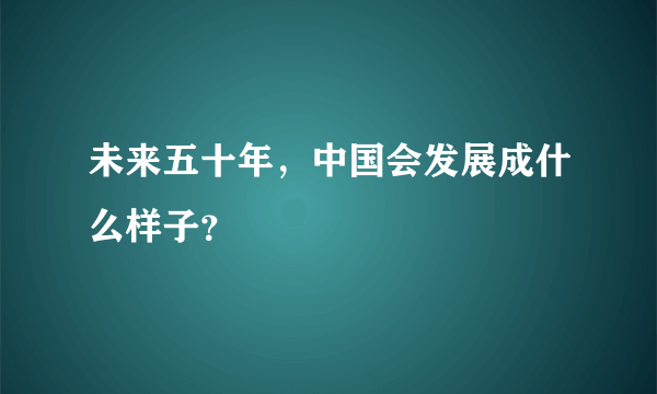 未来五十年，中国会发展成什么样子？